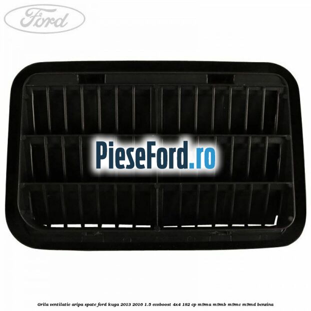 Grila ventilatie aripa spate Ford Kuga 2013-2016 1.5 EcoBoost 4x4 182 cp M9MA, M9MB, M9MC, M9MD benzina