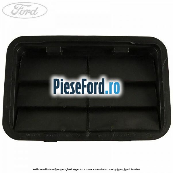 Grila ventilatie aripa spate Ford Kuga 2013-2016 1.6 EcoBoost 150 cp JQMA, JQMB benzina