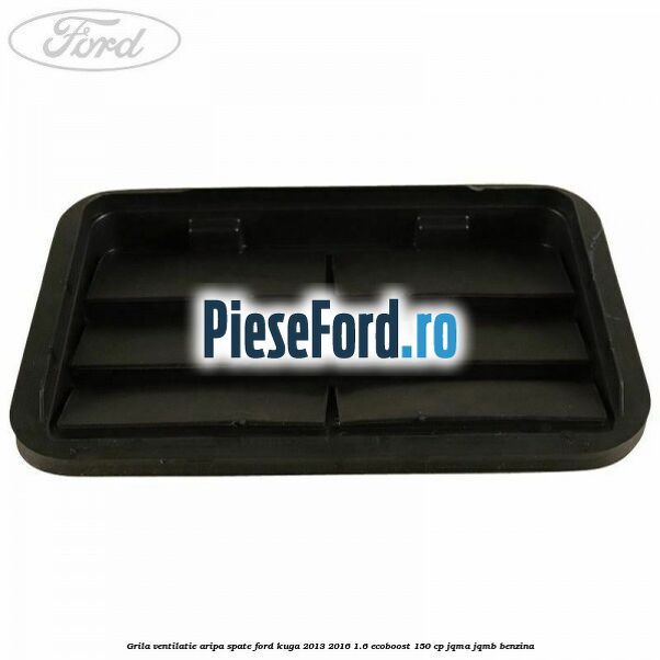 Grila ventilatie aripa spate Ford Kuga 2013-2016 1.6 EcoBoost 150 cp JQMA, JQMB benzina