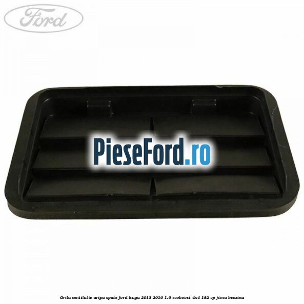Grila ventilatie aripa spate Ford Kuga 2013-2016 1.6 EcoBoost 4x4 182 cp JTMA benzina
