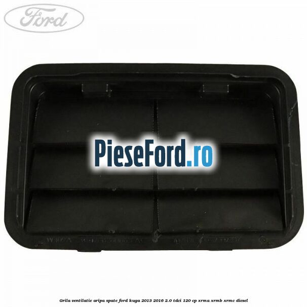 Grila ventilatie aripa spate Ford Kuga 2013-2016 2.0 TDCi 120 cp Grila ventilatie aripa spate Ford Kuga 2013-2016 2.0 TDCi 120 cp XRMA, XRMB, XRMC diesel
