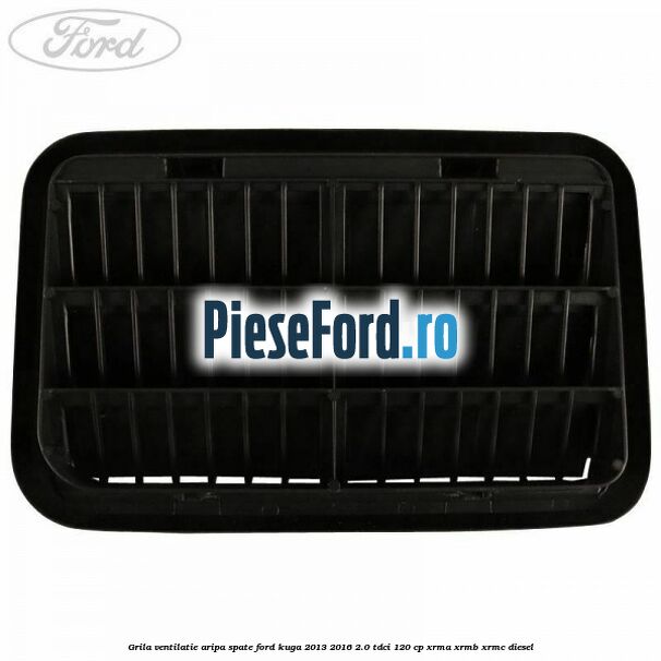 Grila ventilatie aripa spate Ford Kuga 2013-2016 2.0 TDCi 120 cp Grila ventilatie aripa spate Ford Kuga 2013-2016 2.0 TDCi 120 cp XRMA, XRMB, XRMC diesel