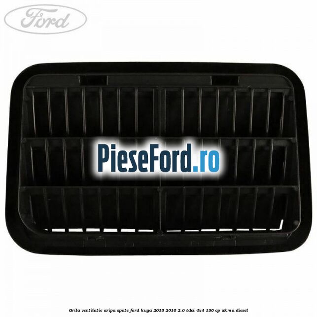 Grila ventilatie aripa spate Ford Kuga 2013-2016 2.0 TDCi 4x4 136 cp UKMA diesel