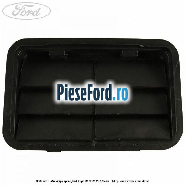 Grila ventilatie aripa spate Ford Kuga 2016-2018 2.0 TDCi 120 cp Grila ventilatie aripa spate Ford Kuga 2016-2018 2.0 TDCi 120 cp XRMA, XRMB, XRMC diesel