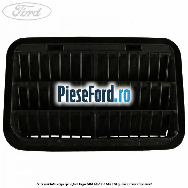 Grila ventilatie aripa spate Ford Kuga 2016-2018 2.0 TDCi 120 cp Grila ventilatie aripa spate Ford Kuga 2016-2018 2.0 TDCi 120 cp XRMA, XRMB, XRMC diesel