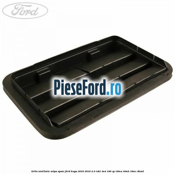 Grila ventilatie aripa spate Ford Kuga 2016-2018 2.0 TDCi 4x4 180 cp T8MA, T8MB, T8MC diesel