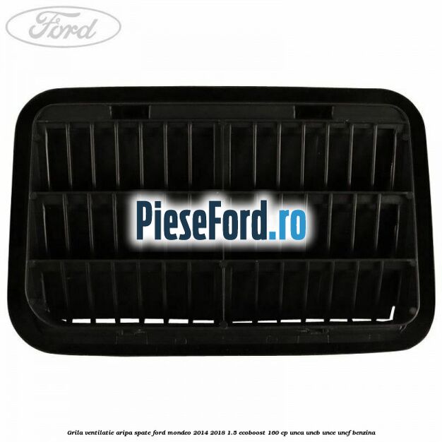 Grila ventilatie aripa spate Ford Mondeo 2014-2018 1.5 EcoBoost 160 cp UNCA, UNCB, UNCE, UNCF benzina