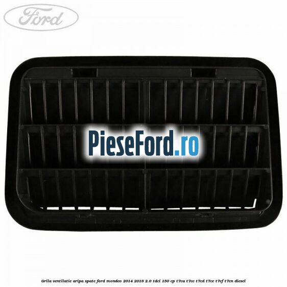 Grila ventilatie aripa spate Ford Mondeo 2014-2018 2.0 TDCi 150 cp Grila ventilatie aripa spate Ford Mondeo 2014-2018 2.0 TDCi 150 cp T7CA, T7CC, T7CD, T7CE, T7CF, T7CN diesel