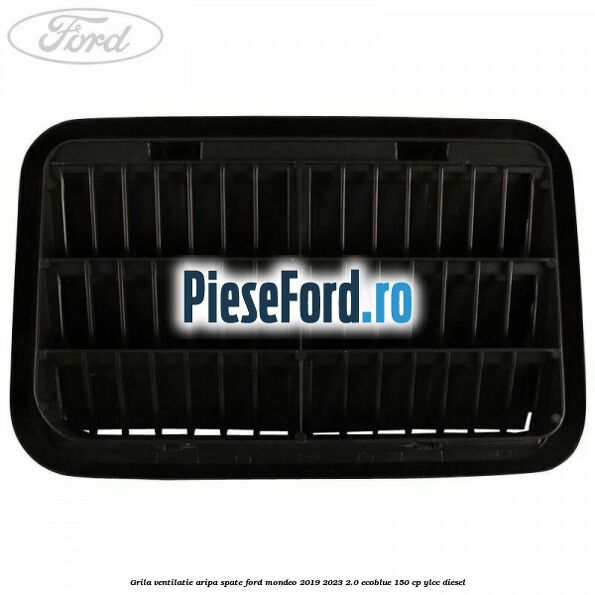 Grila ventilatie aripa spate Ford Mondeo 2019-2023 2.0 EcoBlue 150 cp YLCC diesel