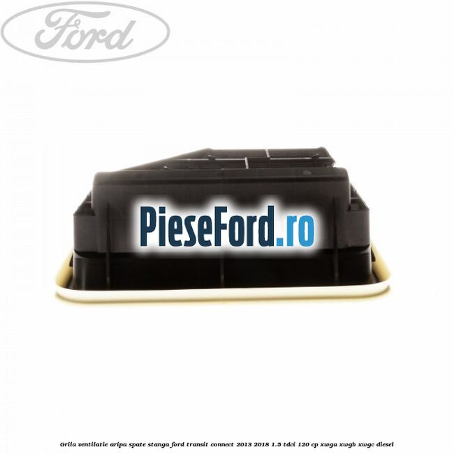 Grila ventilatie aripa spate stanga Ford Transit Connect 2013-2018 1.5 TDCi 120 cp XWGA, XWGB, XWGC diesel