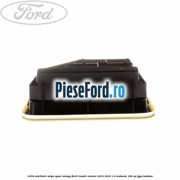Grila ventilatie aripa spate stanga Ford Transit Connect 2013-2018 1.6 EcoBoost 150 cp JQGA benzina