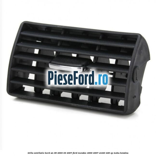 Grila ventilatie bord an 06/2003-03/2007 Ford Mondeo 2000-2007 ST220 226 cp Grila ventilatie bord an 06/2003-03/2007 Ford Mondeo 2000-2007 ST220 226 cp MEBA benzina