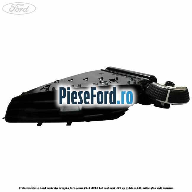 Grila ventilatie bord centrala dreapta Ford Focus 2011-2014 1.0 EcoBoost 100 cp Grila ventilatie bord centrala dreapta Ford Focus 2011-2014 1.0 EcoBoost 100 cp M2DA, M2DB, M2DC, SFDA, SFDB benzina