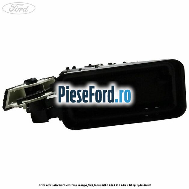 Grila ventilatie bord centrala stanga Ford Focus 2011-2014 2.0 TDCi 115 cp Grila ventilatie bord centrala stanga Ford Focus 2011-2014 2.0 TDCi 115 cp TYDA diesel