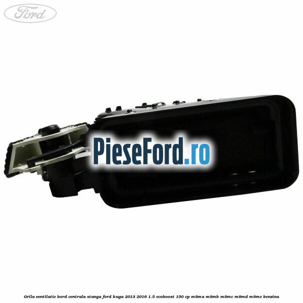 Grila ventilatie bord centrala stanga Ford Kuga 2013-2016 1.5 EcoBoost 150 cp M8MA, M8MB, M8MC, M8MD, M8ME benzina