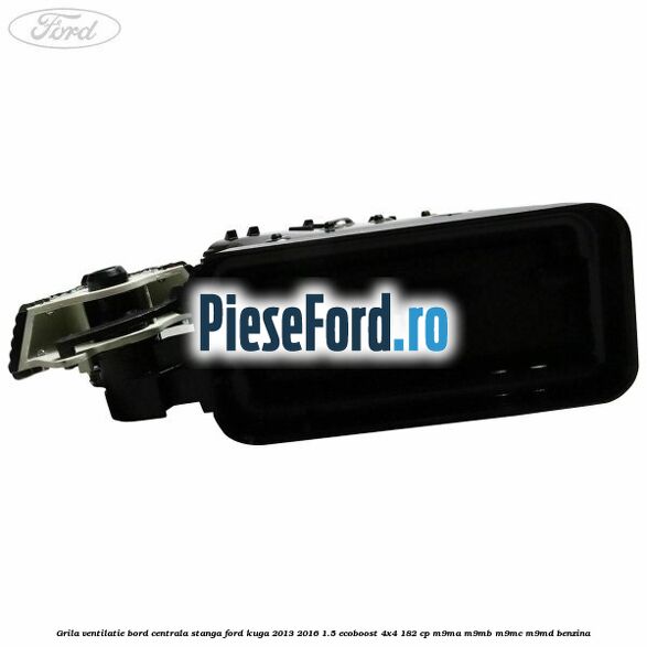 Grila ventilatie bord centrala stanga Ford Kuga 2013-2016 1.5 EcoBoost 4x4 182 cp Grila ventilatie bord centrala stanga Ford Kuga 2013-2016 1.5 EcoBoost 4x4 182 cp M9MA, M9MB, M9MC, M9MD benzina