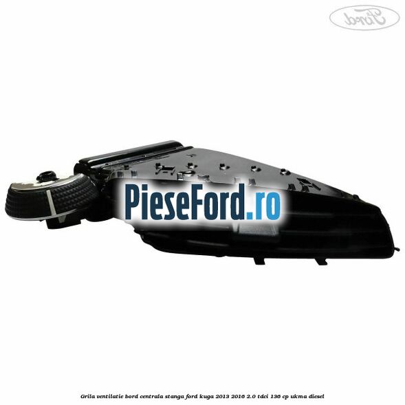 Grila ventilatie bord centrala stanga Ford Kuga 2013-2016 2.0 TDCi 136 cp UKMA diesel