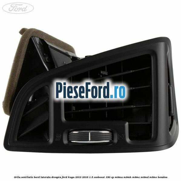 Grila ventilatie bord laterala dreapta Ford Kuga 2013-2016 1.5 EcoBoost 150 cp Grila ventilatie bord laterala dreapta Ford Kuga 2013-2016 1.5 EcoBoost 150 cp M8MA, M8MB, M8MC, M8MD, M8ME benzina