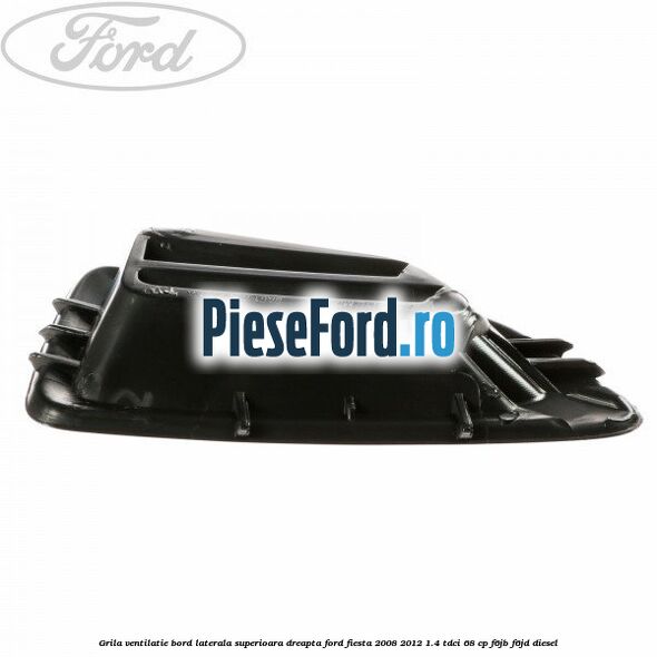 Grila ventilatie bord laterala superioara dreapta Ford Fiesta 2008-2012 1.4 TDCi 68 cp Grila ventilatie bord laterala superioara dreapta Ford Fiesta 2008-2012 1.4 TDCi 68 cp F6JB, F6JD diesel