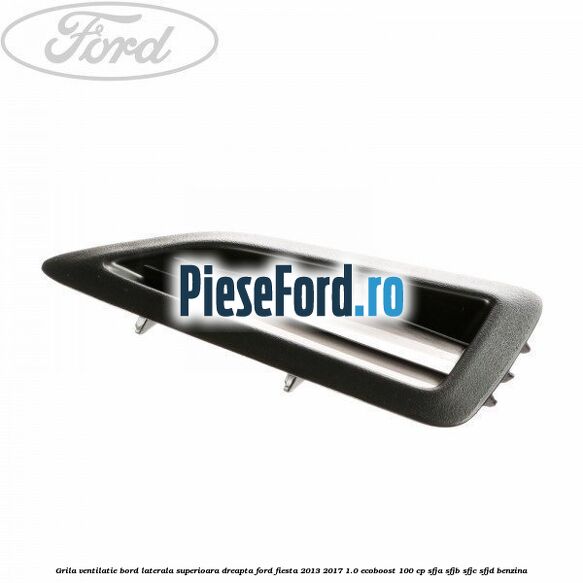 Grila ventilatie bord laterala superioara dreapta Ford Fiesta 2013-2017 1.0 EcoBoost 100 cp Grila ventilatie bord laterala superioara dreapta Ford Fiesta 2013-2017 1.0 EcoBoost 100 cp SFJA, SFJB, SFJC, SFJD benzina