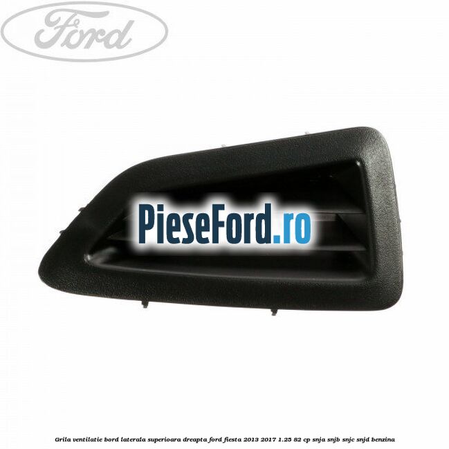 Grila ventilatie bord laterala superioara dreapta Ford Fiesta 2013-2017 1.25 82 cp SNJA, SNJB, SNJC, SNJD benzina