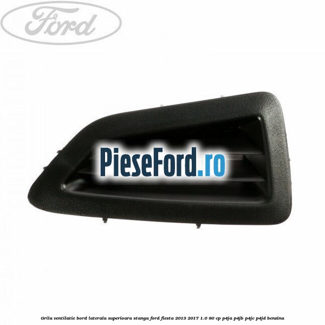 Grila ventilatie bord laterala superioara stanga Ford Fiesta 2013-2017 1.0 80 cp P4JA, P4JB, P4JC, P4JD benzina