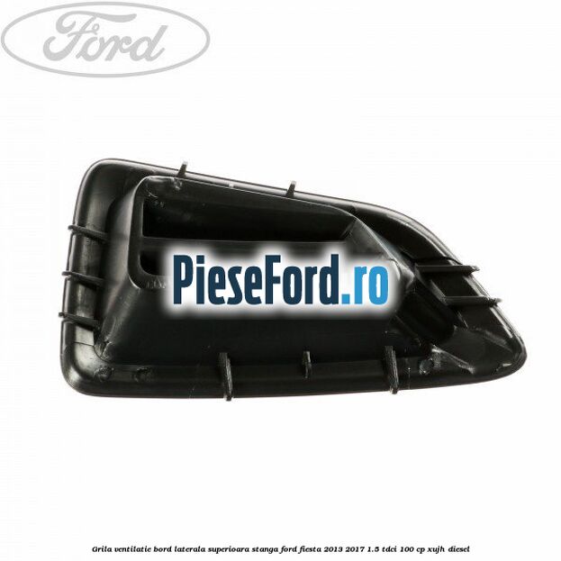 Grila ventilatie bord laterala superioara stanga Ford Fiesta 2013-2017 1.5 TDCi 100 cp XUJH diesel