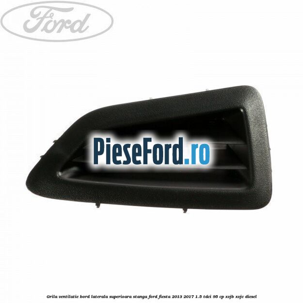 Grila ventilatie bord laterala superioara stanga Ford Fiesta 2013-2017 1.5 TDCi 95 cp XVJB, XVJC diesel