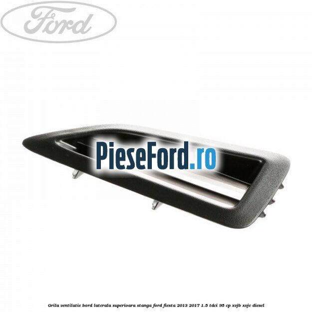 Grila ventilatie bord laterala superioara stanga Ford Fiesta 2013-2017 1.5 TDCi 95 cp XVJB, XVJC diesel