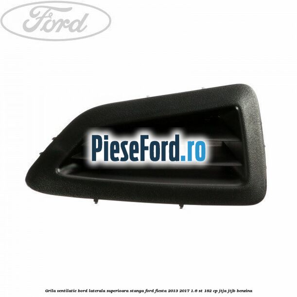 Grila ventilatie bord laterala superioara stanga Ford Fiesta 2013-2017 1.6 ST 182 cp JTJA, JTJB benzina