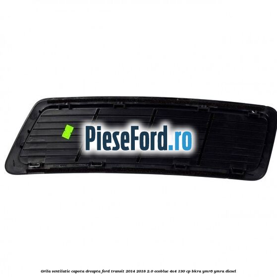 Grila ventilatie capota dreapta Ford Transit 2014-2018 2.0 EcoBlue 4x4 130 cp BKRA, YMR6, YMRA diesel