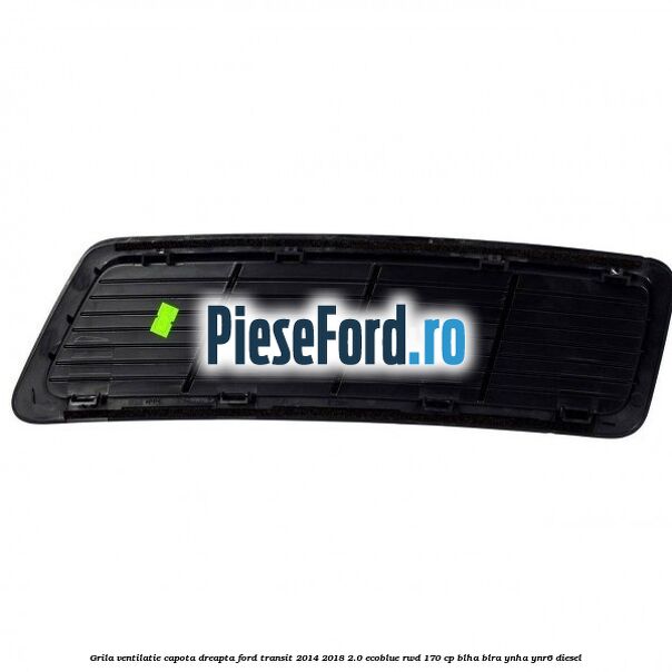 Grila ventilatie capota dreapta Ford Transit 2014-2018 2.0 EcoBlue RWD 170 cp Grila ventilatie capota dreapta Ford Transit 2014-2018 2.0 EcoBlue RWD 170 cp BLHA, BLRA, YNHA, YNR6 diesel