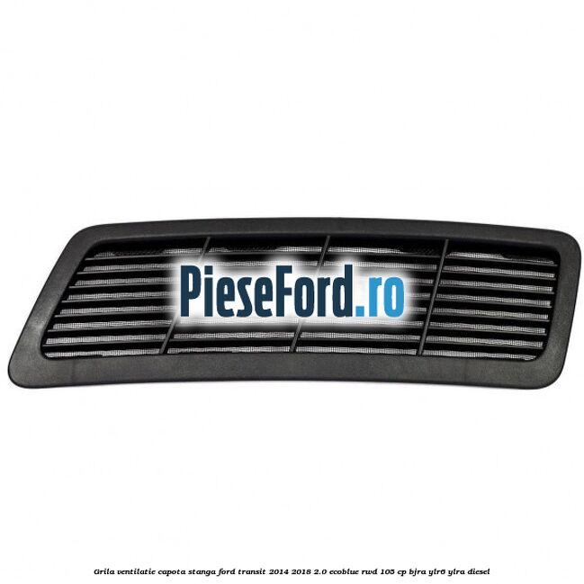 Grila ventilatie capota stanga Ford Transit 2014-2018 2.0 EcoBlue RWD 105 cp BJRA, YLR6, YLRA diesel