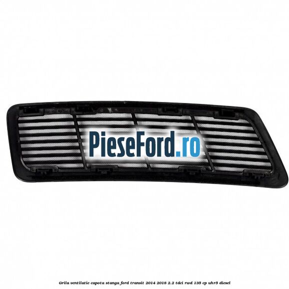 Grila ventilatie capota stanga Ford Transit 2014-2018 2.2 TDCi RWD 135 cp UHR5 diesel
