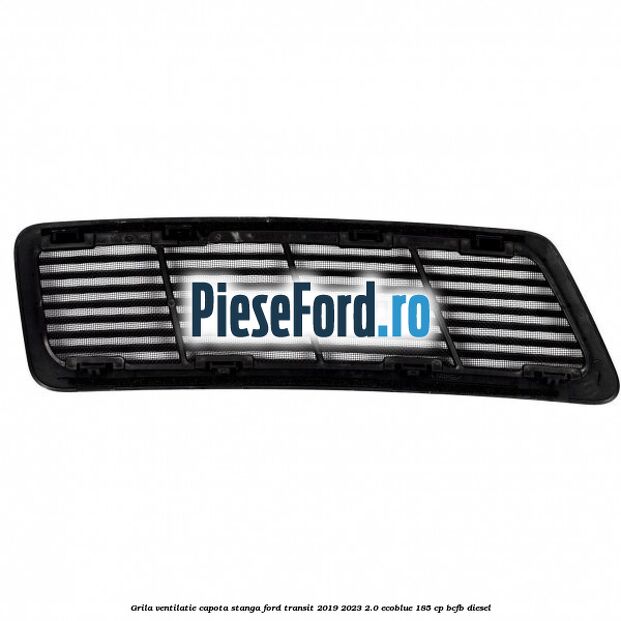 Grila ventilatie capota stanga Ford Transit 2019-2023 2.0 EcoBlue 185 cp BCFB diesel