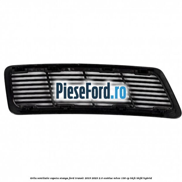 Grila ventilatie capota stanga Ford Transit 2019-2023 2.0 EcoBlue mHEV 130 cp BKFC, BKFD Hybrid