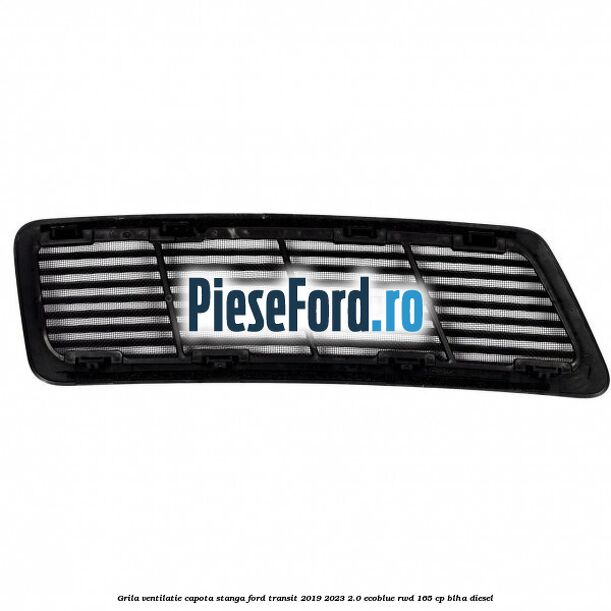 Grila ventilatie capota stanga Ford Transit 2019-2023 2.0 EcoBlue RWD 165 cp BLHA diesel