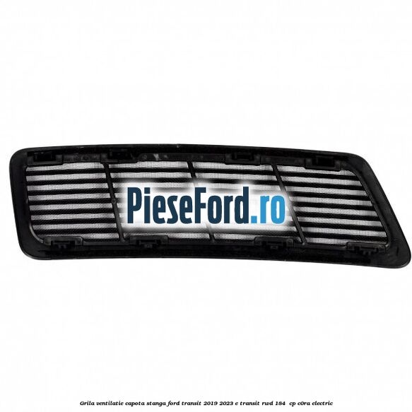 Grila ventilatie capota stanga Ford Transit 2019-2023 E-TRANSIT RWD 184  cp C0RA electric