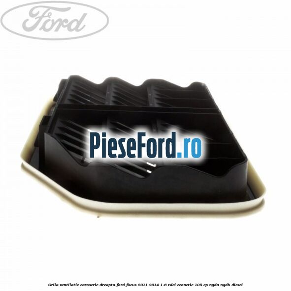 Grila ventilatie caroserie, dreapta Ford Focus 2011-2014 1.6 TDCi ECOnetic 105 cp Grila ventilatie caroserie, dreapta Ford Focus 2011-2014 1.6 TDCi ECOnetic 105 cp NGDA, NGDB diesel