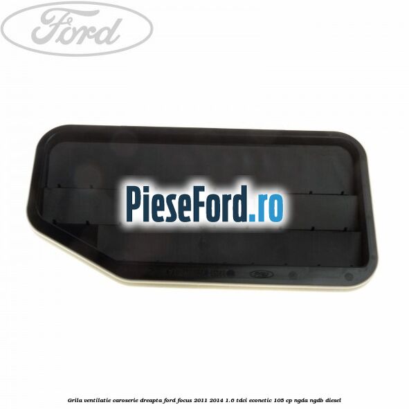 Grila ventilatie caroserie, dreapta Ford Focus 2011-2014 1.6 TDCi ECOnetic 105 cp Grila ventilatie caroserie, dreapta Ford Focus 2011-2014 1.6 TDCi ECOnetic 105 cp NGDA, NGDB diesel