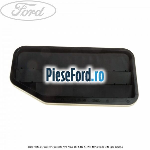 Grila ventilatie caroserie, dreapta Ford Focus 2011-2014 1.6 Ti 105 cp IQDA, IQDB, IQDC benzina