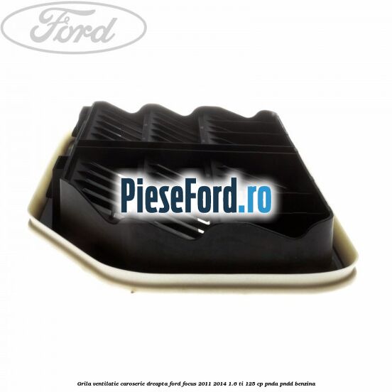 Grila ventilatie caroserie, dreapta Ford Focus 2011-2014 1.6 Ti 125 cp PNDA, PNDD benzina