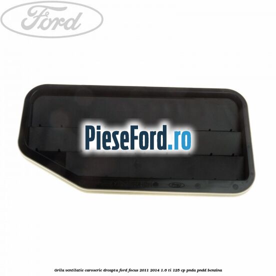 Grila ventilatie caroserie, dreapta Ford Focus 2011-2014 1.6 Ti 125 cp PNDA, PNDD benzina