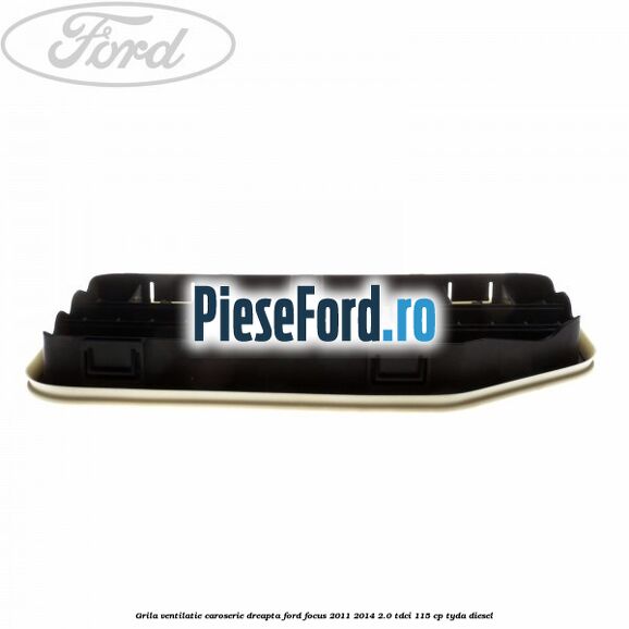 Grila ventilatie caroserie, dreapta Ford Focus 2011-2014 2.0 TDCi 115 cp Grila ventilatie caroserie, dreapta Ford Focus 2011-2014 2.0 TDCi 115 cp TYDA diesel