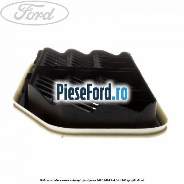 Grila ventilatie caroserie, dreapta Ford Focus 2011-2014 2.0 TDCi 140 cp Grila ventilatie caroserie, dreapta Ford Focus 2011-2014 2.0 TDCi 140 cp UFDB diesel