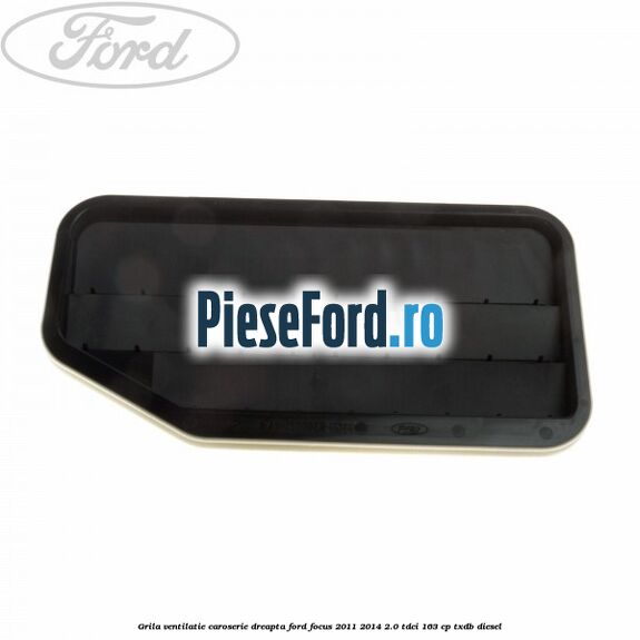 Grila ventilatie caroserie, dreapta Ford Focus 2011-2014 2.0 TDCi 163 cp Grila ventilatie caroserie, dreapta Ford Focus 2011-2014 2.0 TDCi 163 cp TXDB diesel