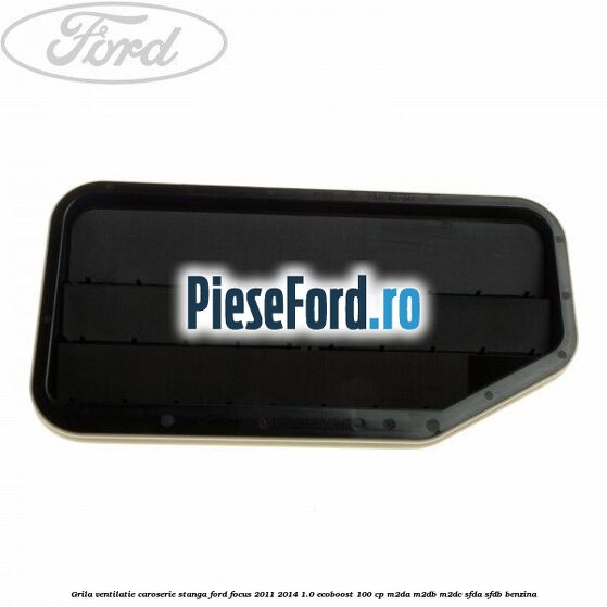 Grila ventilatie caroserie, stanga Ford Focus 2011-2014 1.0 EcoBoost 100 cp M2DA, M2DB, M2DC, SFDA, SFDB benzina