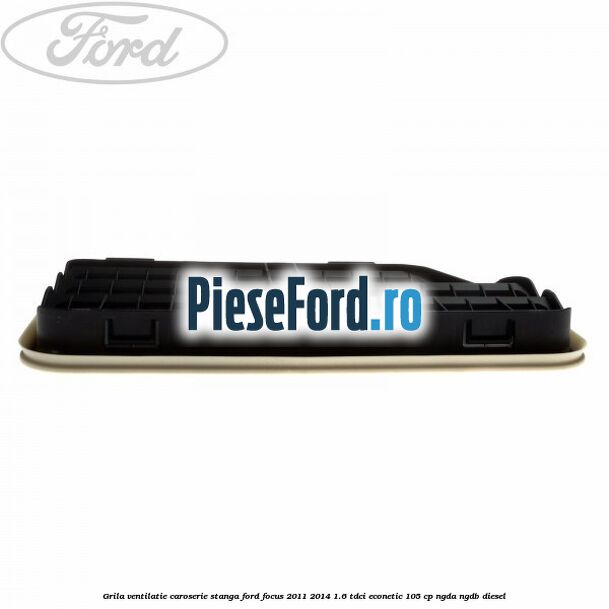 Grila ventilatie caroserie, stanga Ford Focus 2011-2014 1.6 TDCi ECOnetic 105 cp Grila ventilatie caroserie, stanga Ford Focus 2011-2014 1.6 TDCi ECOnetic 105 cp NGDA, NGDB diesel