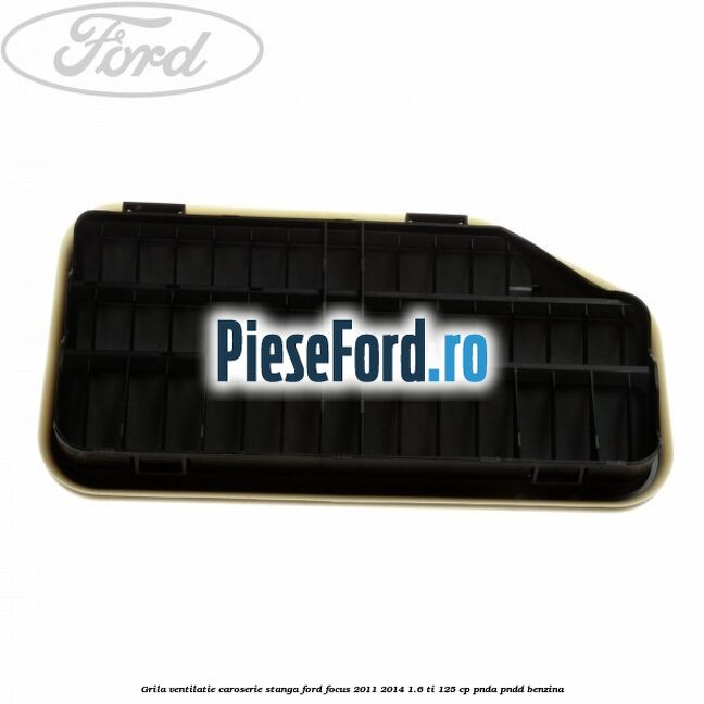 Grila ventilatie caroserie, stanga Ford Focus 2011-2014 1.6 Ti 125 cp Grila ventilatie caroserie, stanga Ford Focus 2011-2014 1.6 Ti 125 cp PNDA, PNDD benzina