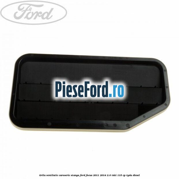 Grila ventilatie caroserie, stanga Ford Focus 2011-2014 2.0 TDCi 115 cp TYDA diesel